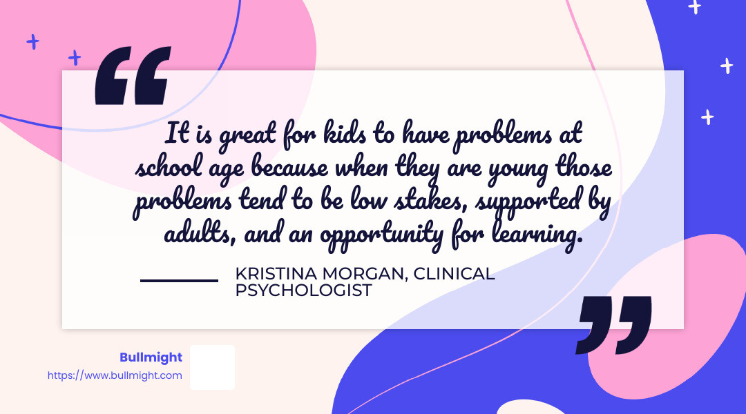 Kristina Morgan Quote: "It is great for kids to have problems at school age because when they are young those problems tend to be low stakes, supported by adults, and an opportunity for learning." - How To teach Your child empathy infographic simple-quote-landscape-colorful