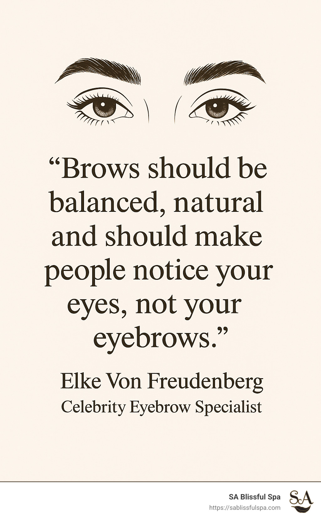 Quote: "Brows should be balanced, natural and should make people notice your eyes, not your eyebrows." - Elke Von Freudenberg, Celebrity Eyebrow Specialist - Brow specialists near me infographic Quote: "Brows should be balanced, natural and should make people notice your eyes, not your eyebrows." - Elke Von Freudenberg, Celebrity Eyebrow Specialist - Brow specialists near me infographic