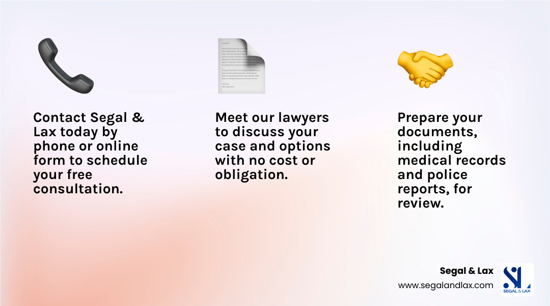 Infographic showing the 3 steps to getting a free consultation: Step 1 - Contact Segal & Lax by phone or online form, Step 2 - Gather your documents like medical records and police reports, Step 3 - Meet with a lawyer to discuss your case and options with no cost or obligation - free consultation personal injury infographic 3_facts_emoji_light-gradient Infographic showing the 3 steps to getting a free consultation: Step 1 - Contact Segal & Lax by phone or online form, Step 2 - Gather your documents like medical records and police reports, Step 3 - Meet with a lawyer to discuss your case and options with no cost or obligation - free consultation personal injury infographic 3_facts_emoji_light-gradient