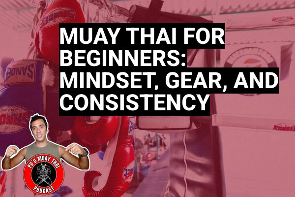 Muay Thai for Beginners: Mindset, Gear, and Consistency