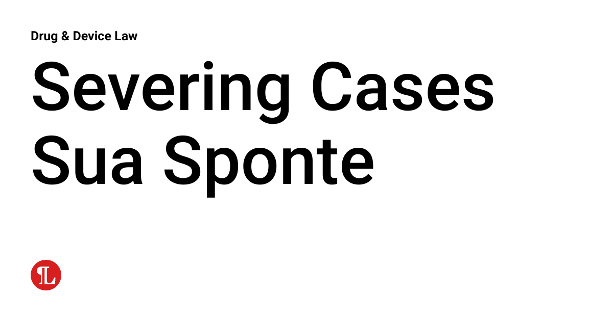 Severing Cases Sua Sponte | Drug & Device Law