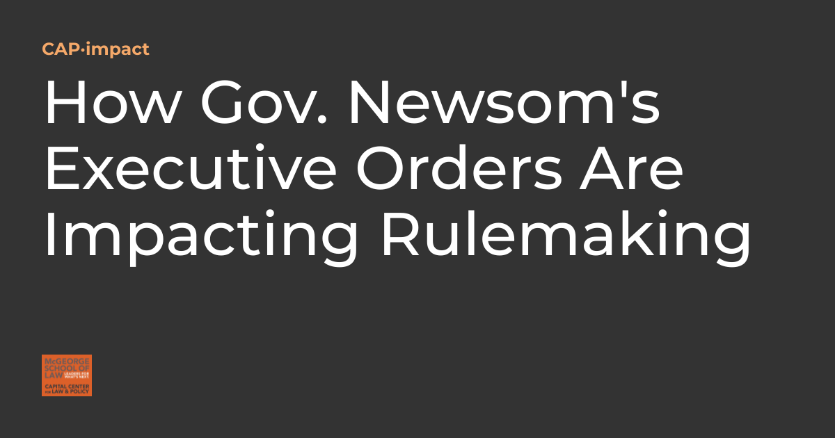 How Gov. Newsom's Executive Orders Are Impacting Rulemaking CAP·impact