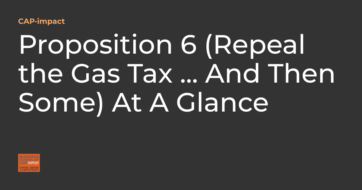 Proposition 6 (Repeal the Gas Tax And Then Some) At A Glance CAP