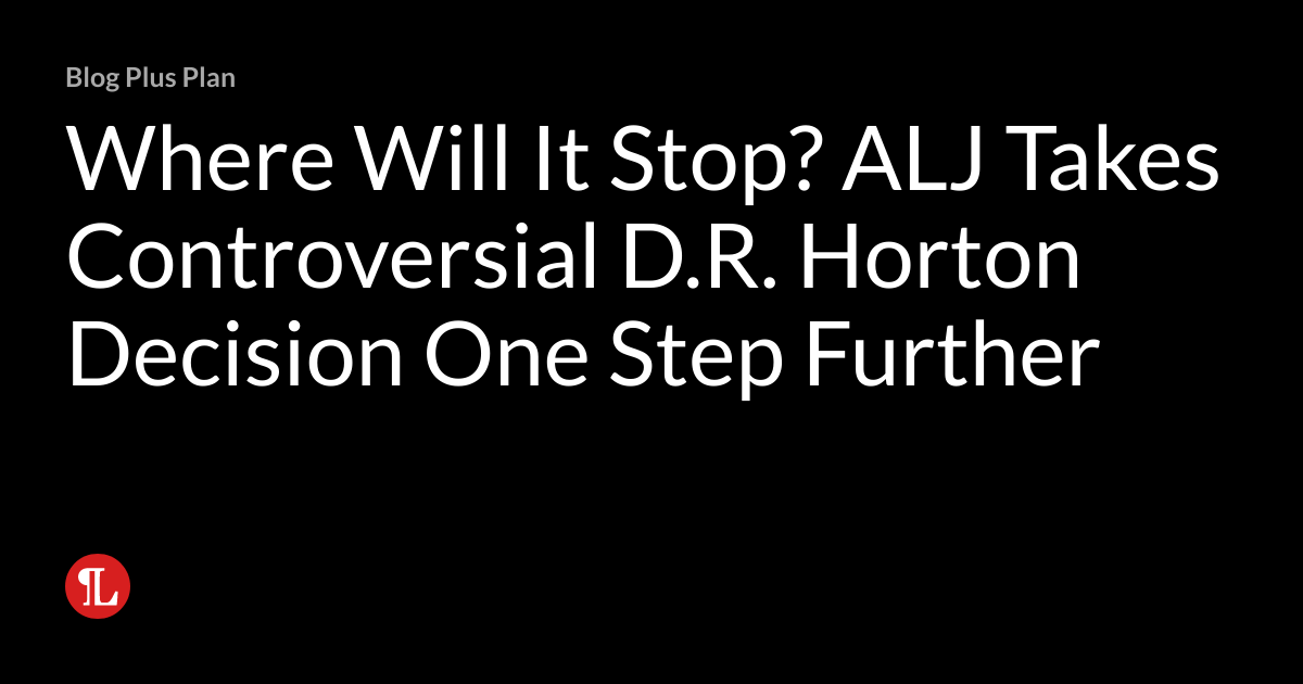 Where Will It Stop? ALJ Takes Controversial D.R. Horton Decision One