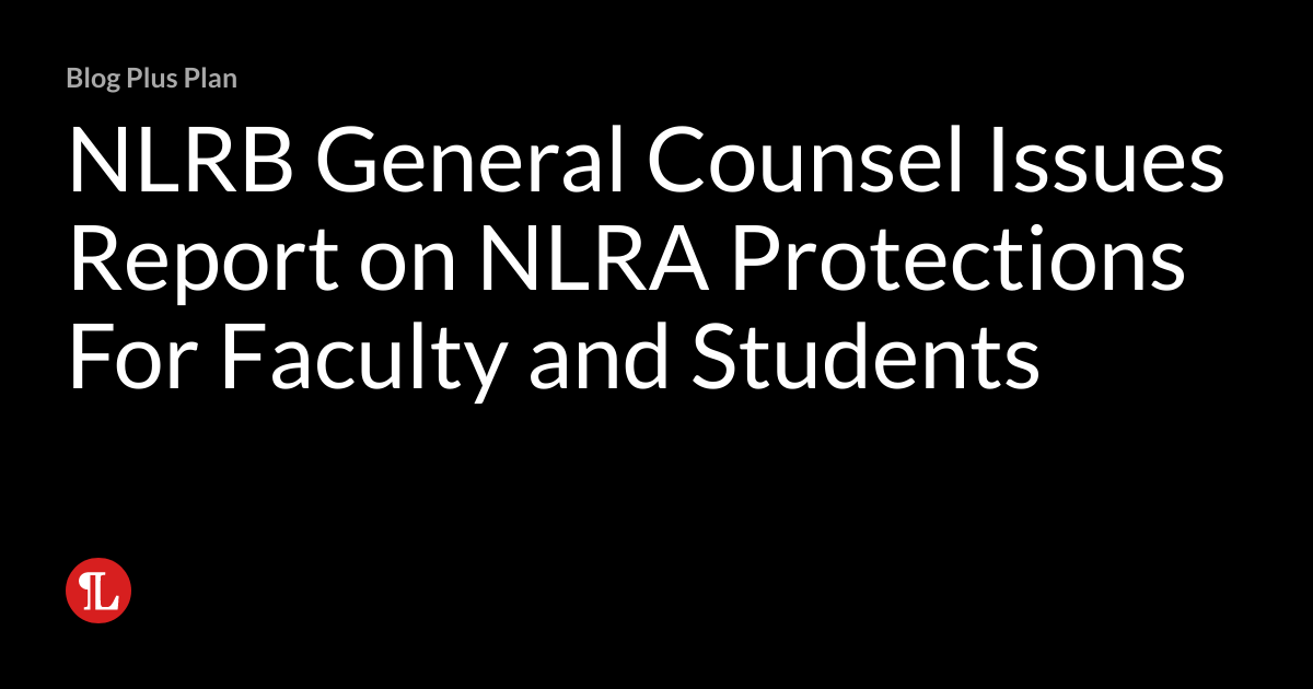 NLRB General Counsel Issues Report on NLRA Protections For Faculty and