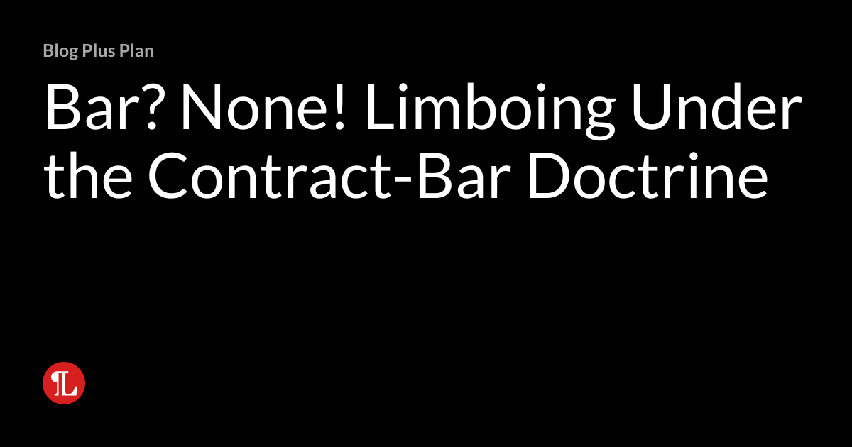 Bar? None! Limboing Under the ContractBar Doctrine Management Writes Practical Labor Law Updates