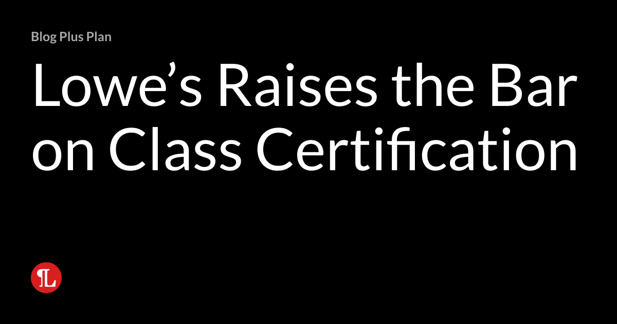 Lowe’s Raises the Bar on Class Certification Wage & Hour Litigation Blog