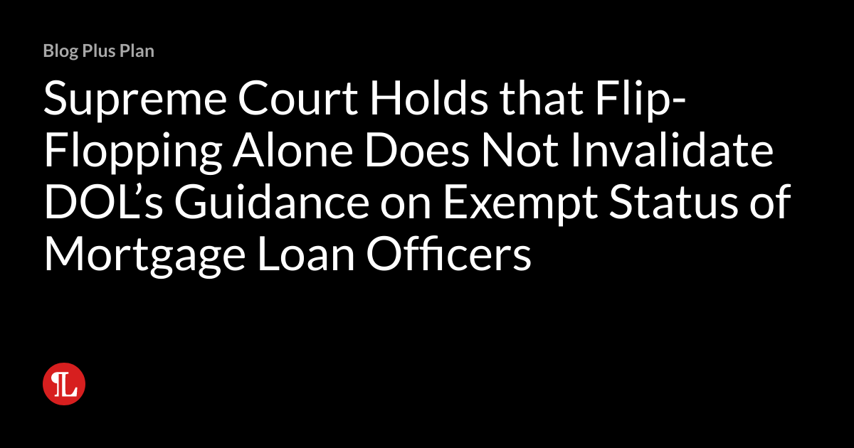 Supreme Court Holds that FlipFlopping Alone Does Not Invalidate DOL’s