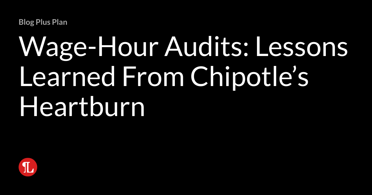 WageHour Audits Lessons Learned From Chipotle’s Heartburn Wage