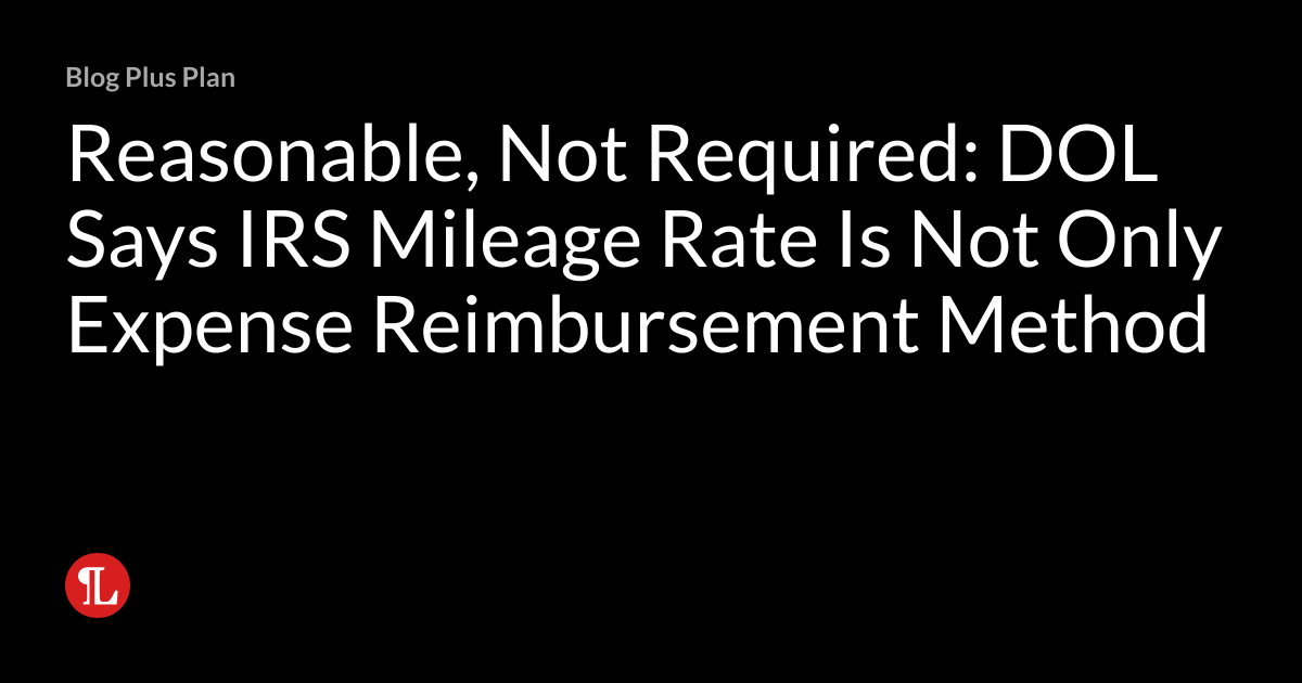 Reasonable, Not Required DOL Says IRS Mileage Rate Is Not Only Expense