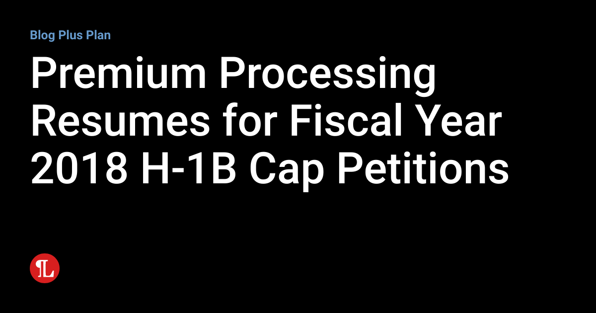 Premium Processing Resumes for Fiscal Year 2018 H1B Cap Petitions