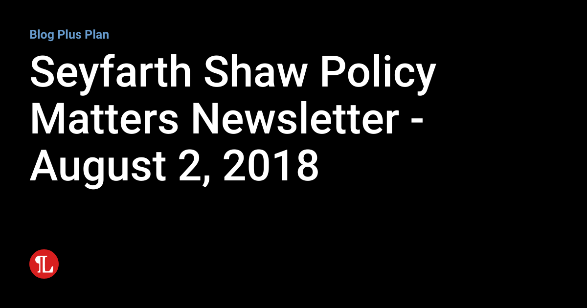 Seyfarth Shaw Policy Matters Newsletter August 2, 2018 BIG