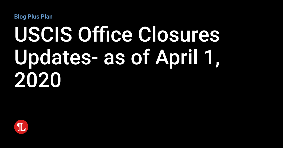 USCIS Office Closures Updates as of April 1, 2020 BIG Immigration