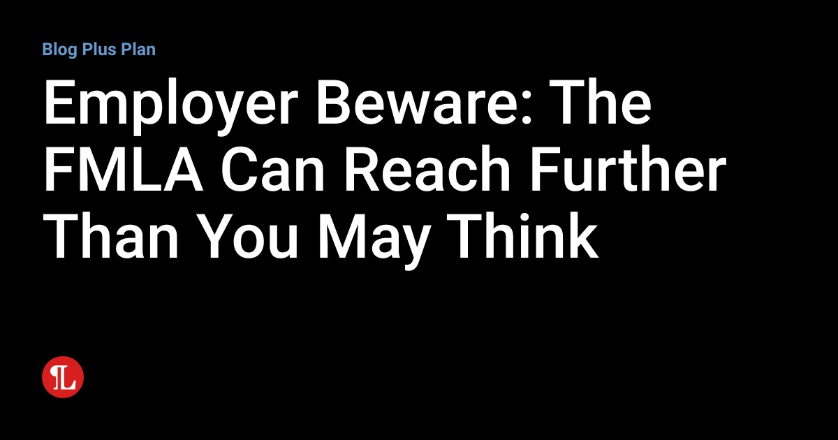 Employer Beware The FMLA Can Reach Further Than You May Think
