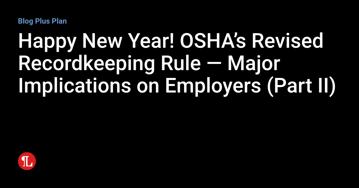 Happy New Year! OSHA’s Revised Recordkeeping Rule — Major Implications