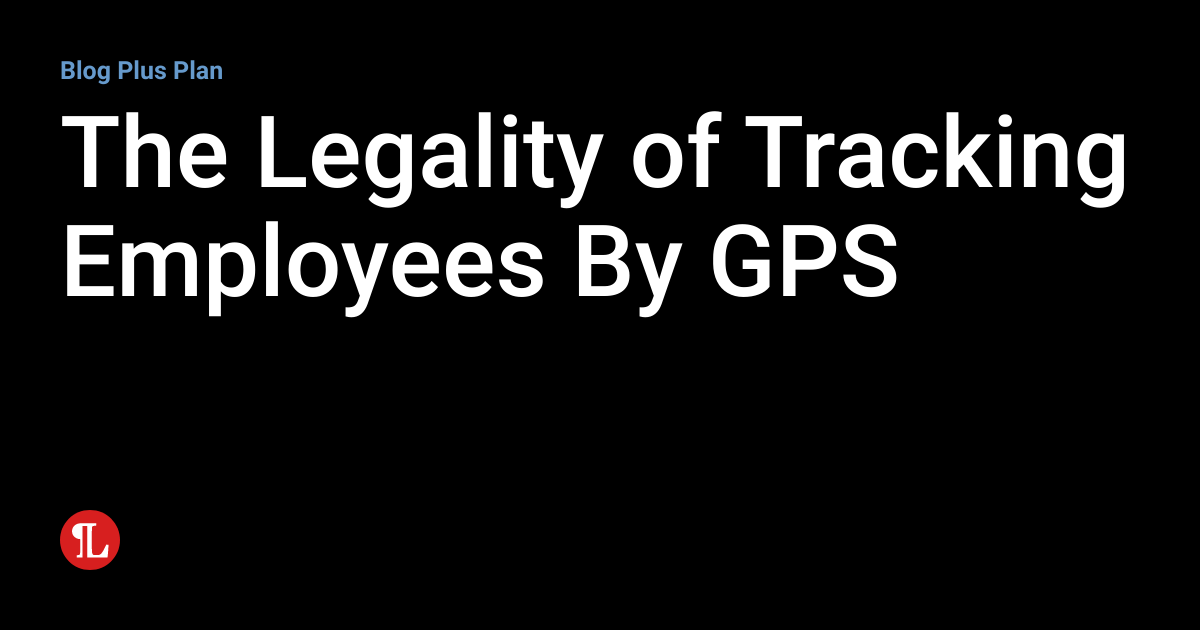 The Legality of Tracking Employees By GPS Employment Law Lookout