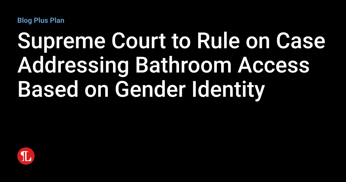 Supreme Court to Rule on Case Addressing Bathroom Access Based on Gender Identity Employment