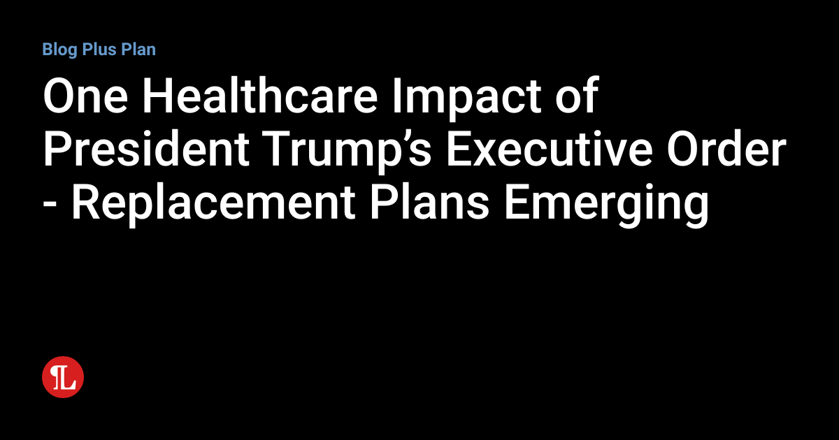 One Healthcare Impact of President Trump’s Executive Order Replacement Plans Emerging