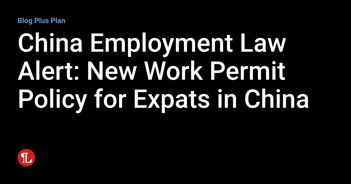 China Employment Law Alert New Work Permit Policy for Expats in China
