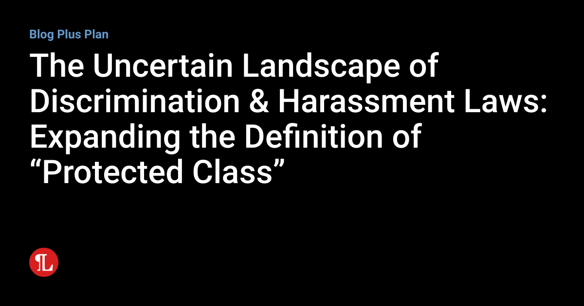 The Uncertain Landscape of Discrimination & Harassment Laws Expanding