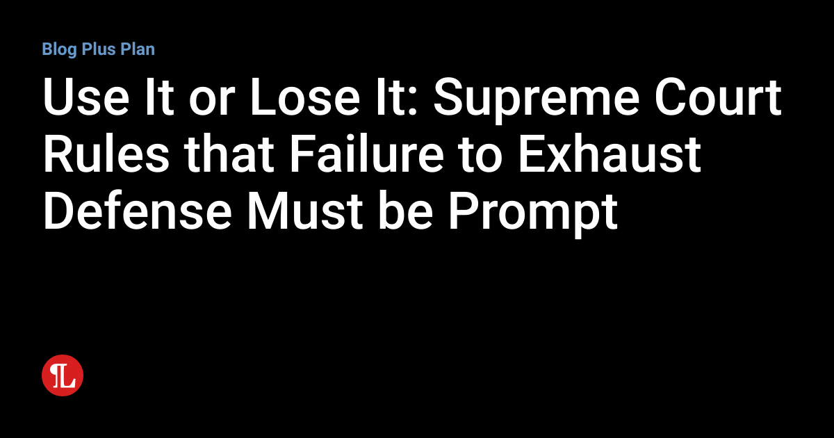 Use It or Lose It Supreme Court Rules that Failure to Exhaust Defense