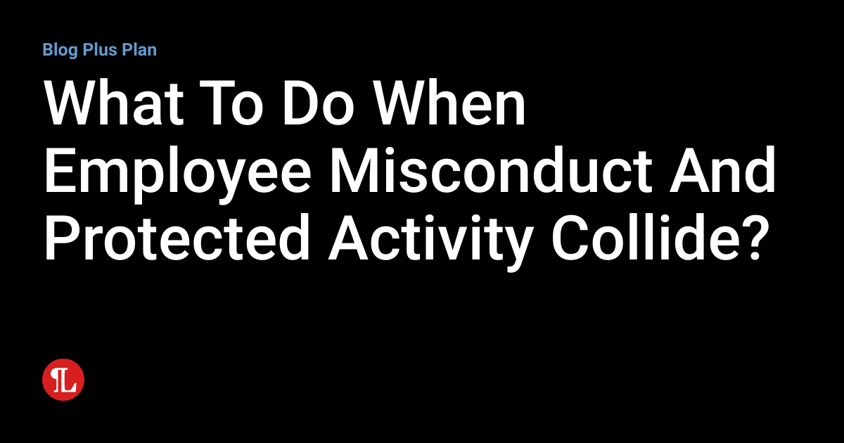 What To Do When Employee Misconduct And Protected Activity Collide
