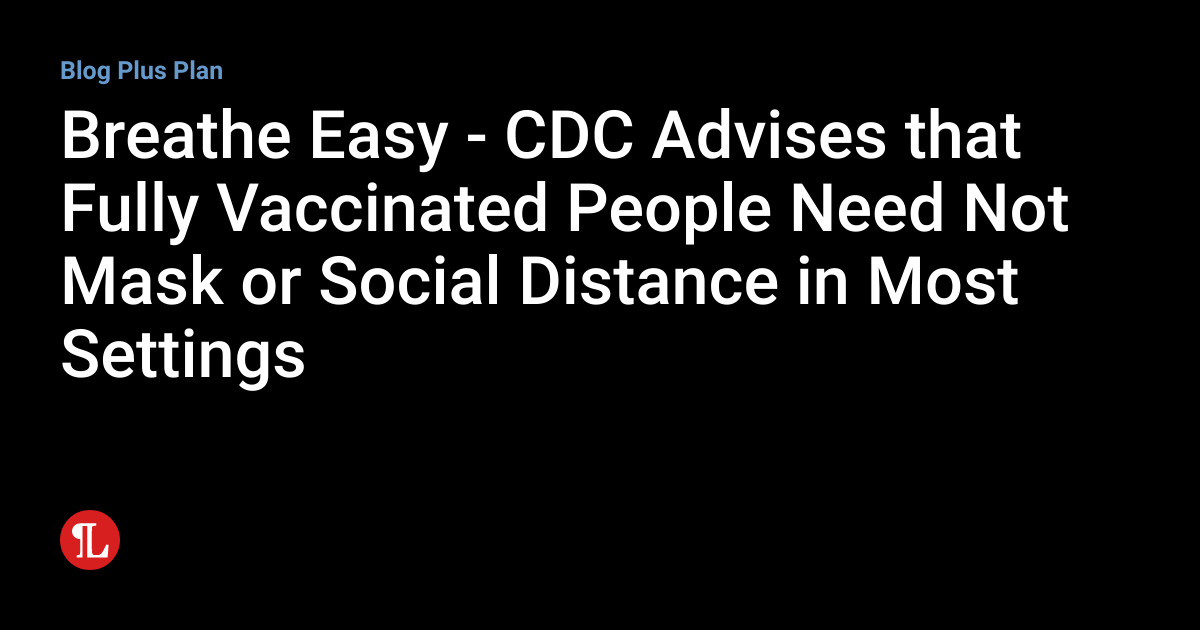Breathe Easy - CDC Advises that Fully Vaccinated People Need Not Mask ...