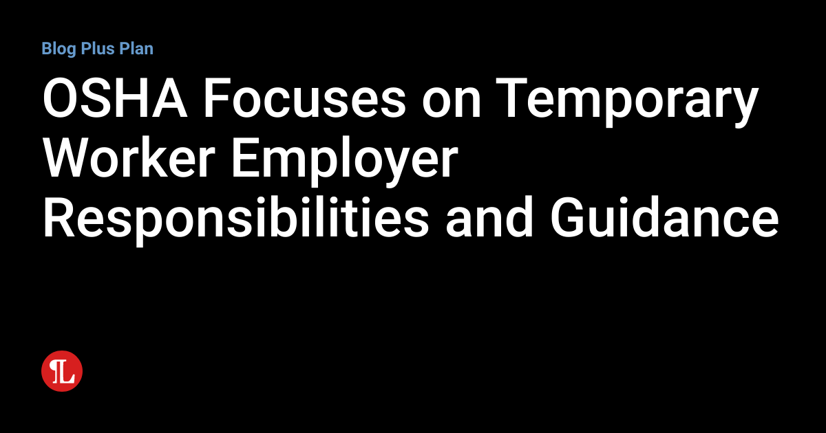 OSHA Focuses on Temporary Worker Employer Responsibilities and Guidance Employment Law Lookout