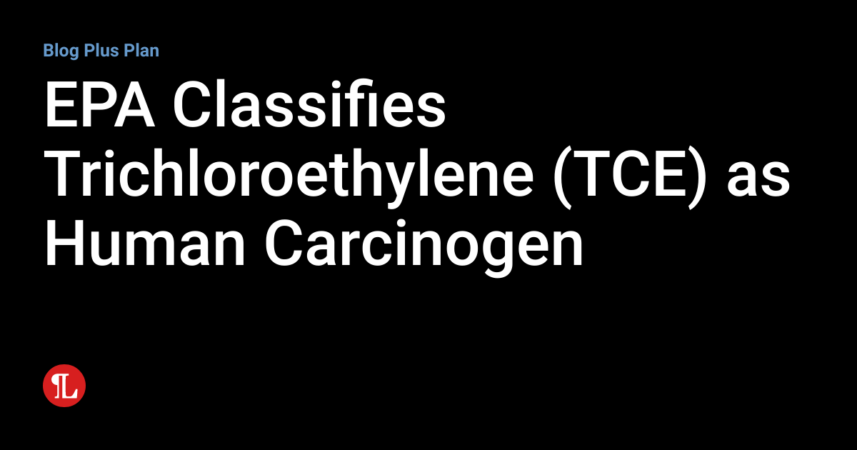 EPA Classifies Trichloroethylene (TCE) as Human Carcinogen Workplace Safety and Environmental