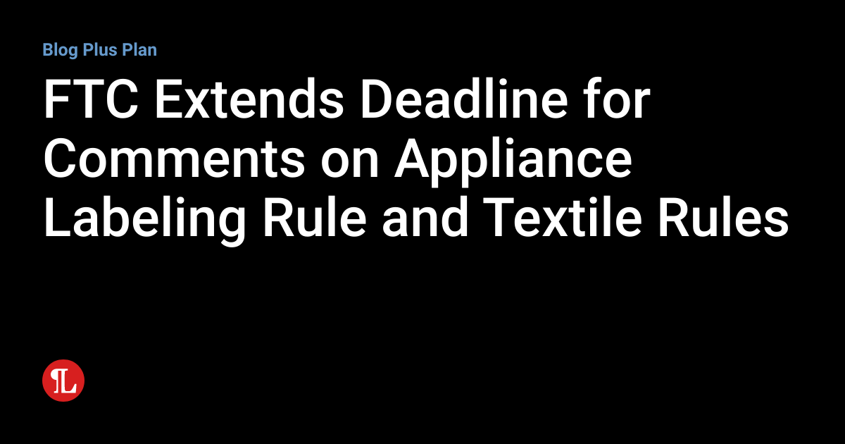 FTC Extends Deadline for Comments on Appliance Labeling Rule and