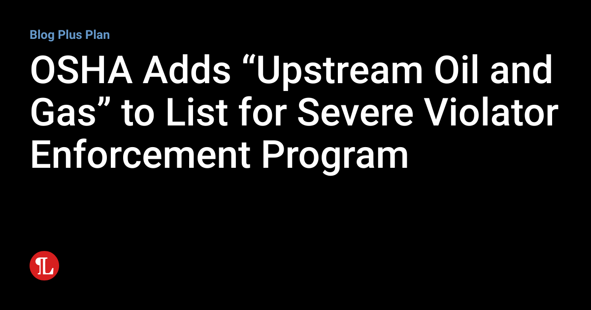 OSHA Adds “Upstream Oil and Gas” to List for Severe Violator
