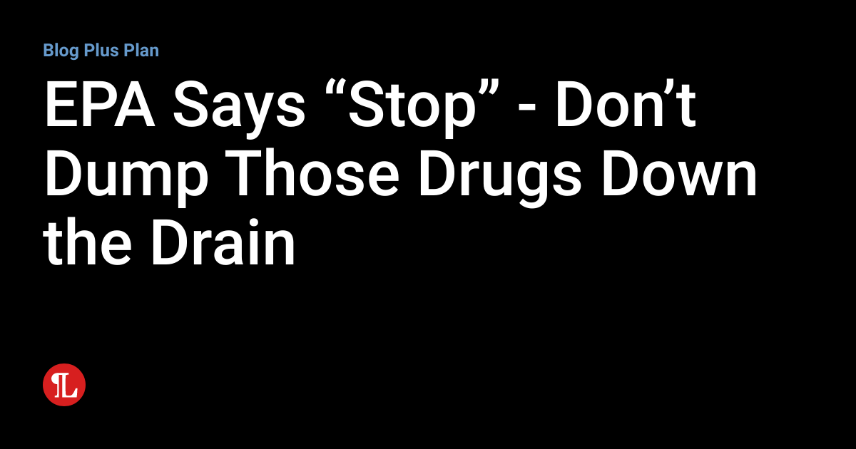 EPA Says “Stop” Don’t Dump Those Drugs Down the Drain Workplace
