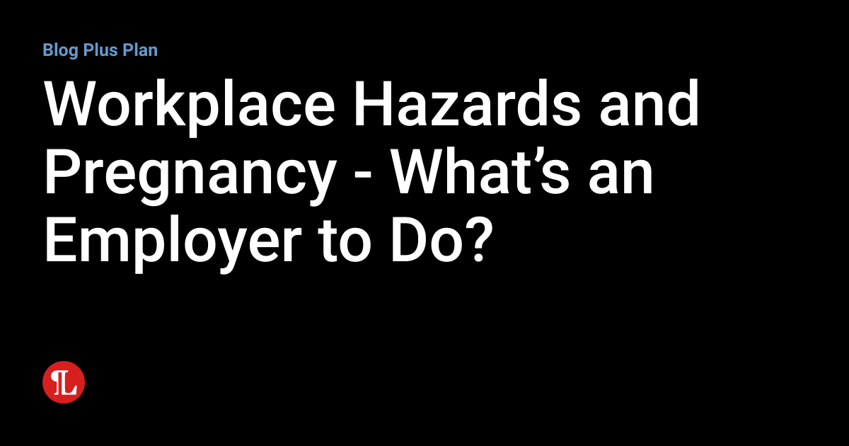 Workplace Hazards and Pregnancy What’s an Employer to Do? Workplace