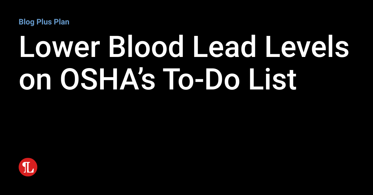 Lower Blood Lead Levels on OSHA’s ToDo List Workplace Safety and