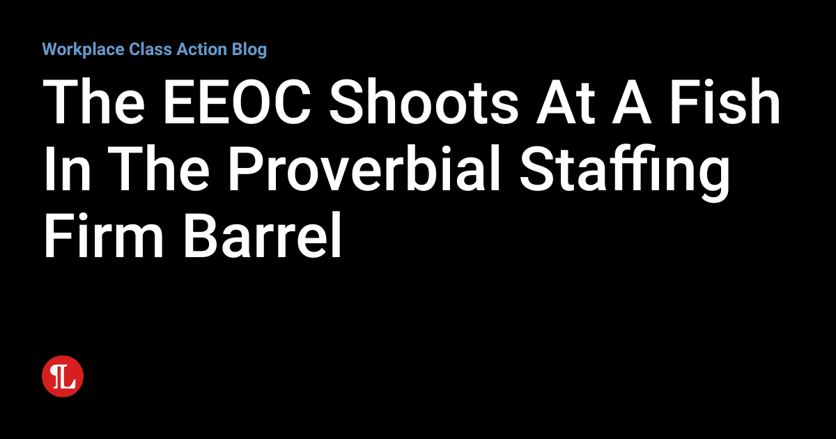 The EEOC Shoots At A Fish In The Proverbial Staffing Firm Barrel
