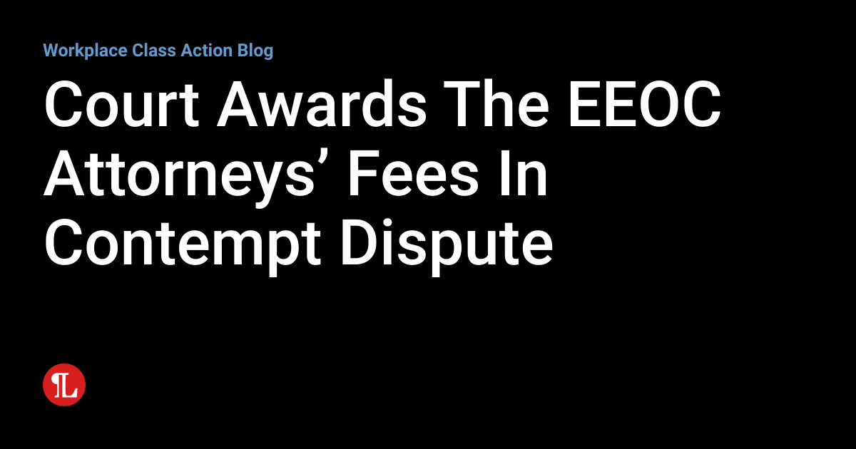 Court Awards The EEOC Attorneys’ Fees In Contempt Dispute Workplace
