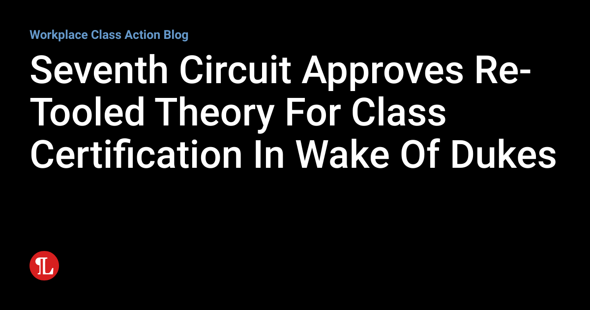 Seventh Circuit Approves ReTooled Theory For Class Certification In