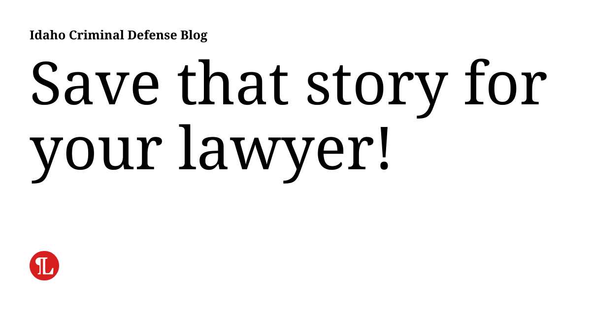 Save That Story For Your Lawyer Idaho Criminal Defense Blog