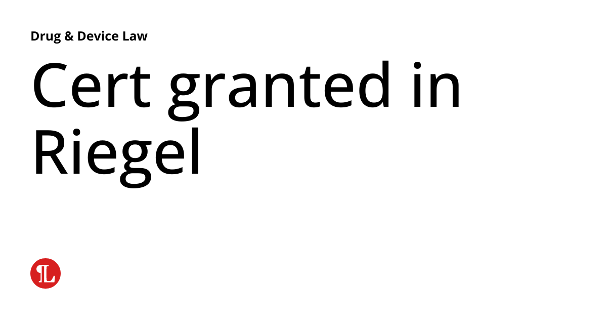 Cert granted in Riegel Drug & Device Law