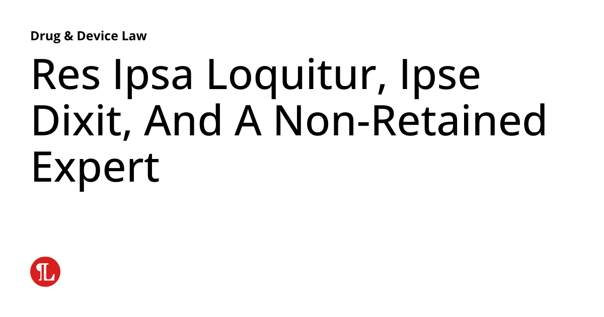Res Ipsa Loquitur, Ipse Dixit, And A NonRetained Expert Drug & Device Law