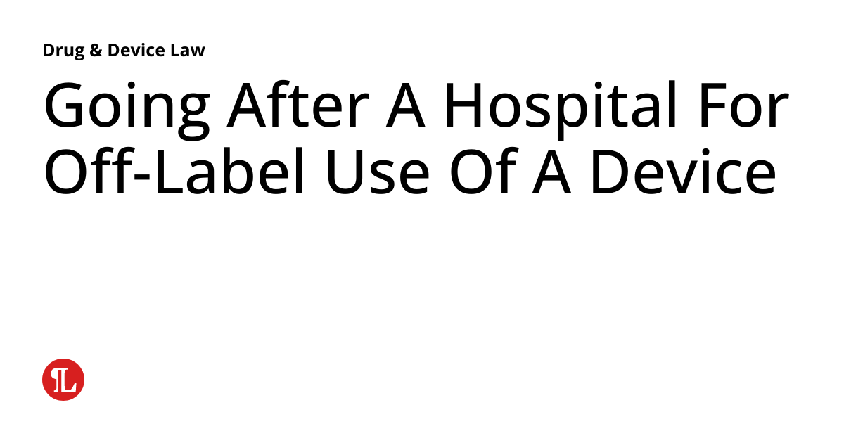 Going After A Hospital For OffLabel Use Of A Device Drug & Device Law