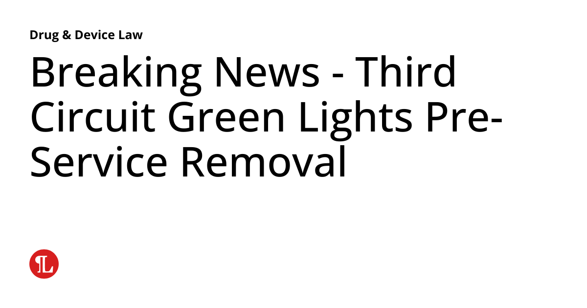 Breaking News Third Circuit Green Lights PreService Removal Drug & Device Law