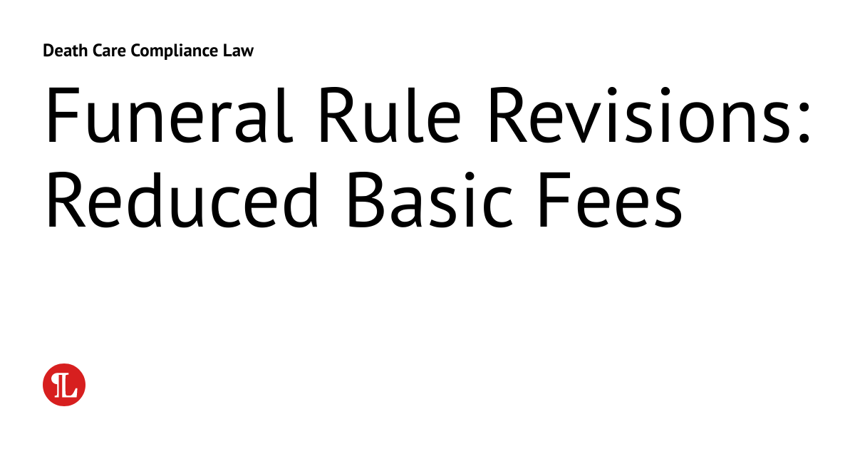 Funeral Rule Revisions Reduced Basic Fees Death Care Compliance Law