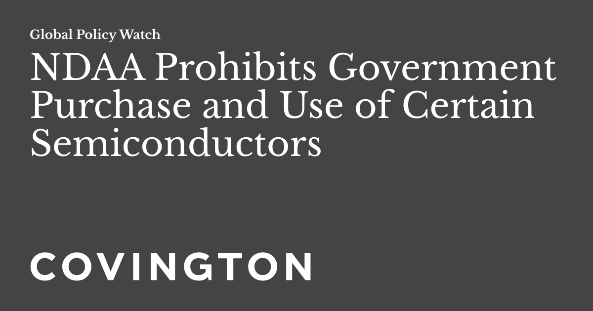NDAA Prohibits Government Purchase and Use of Certain Semiconductors Global Policy Watch