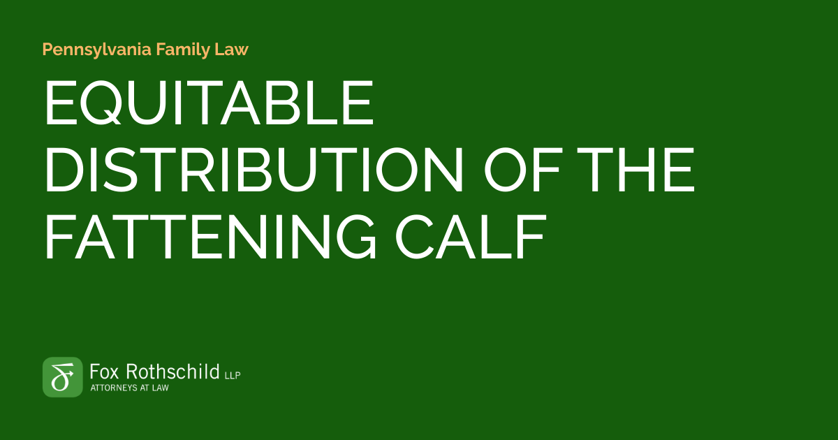 EQUITABLE DISTRIBUTION OF THE FATTENING CALF Pennsylvania Family Law