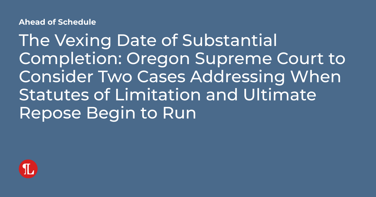 The Vexing Date of Substantial Completion Oregon Supreme Court to Consider Two Cases Addressing