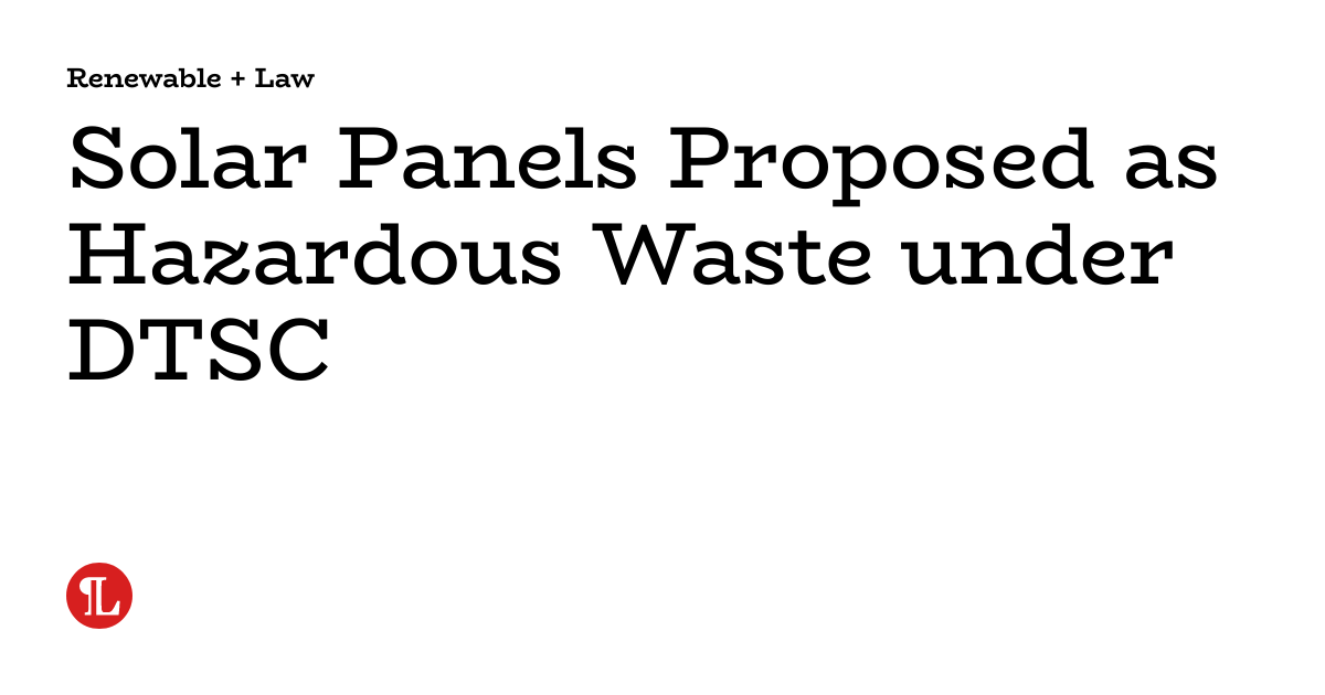 Solar Panels Proposed as Hazardous Waste under DTSC Renewable + Law