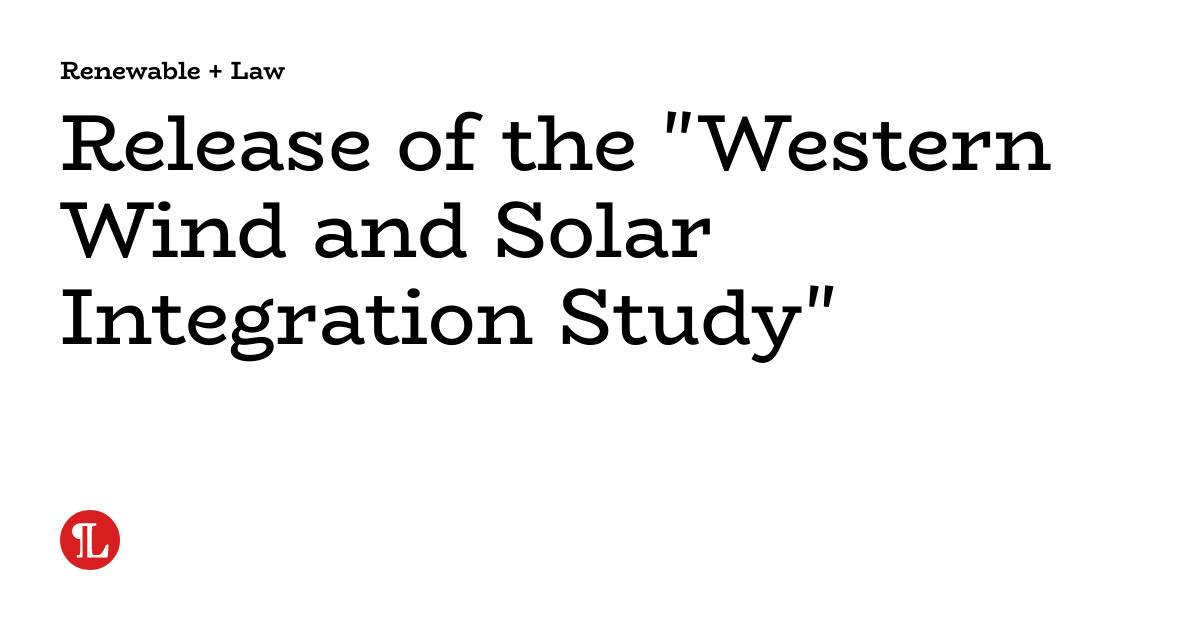 Release of the "Western Wind and Solar Integration Study" Renewable + Law