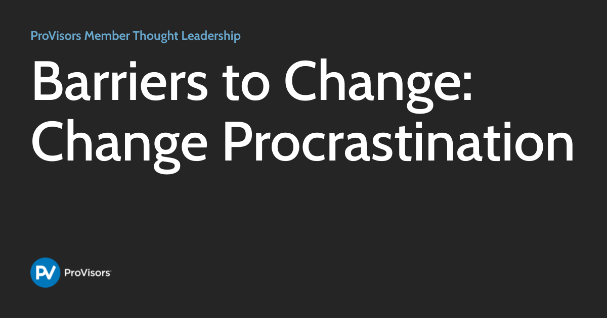 Barriers to Change Change Procrastination ProVisors Member Thought Leadership