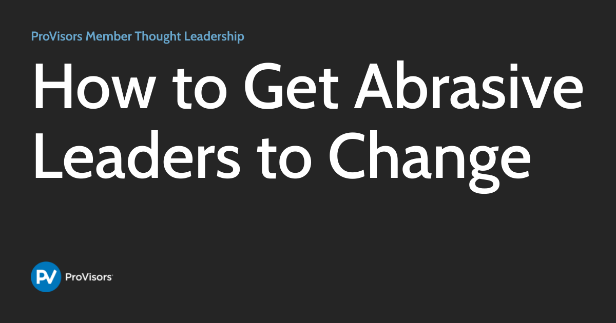 How to Get Abrasive Leaders to Change ProVisors Member Thought Leadership